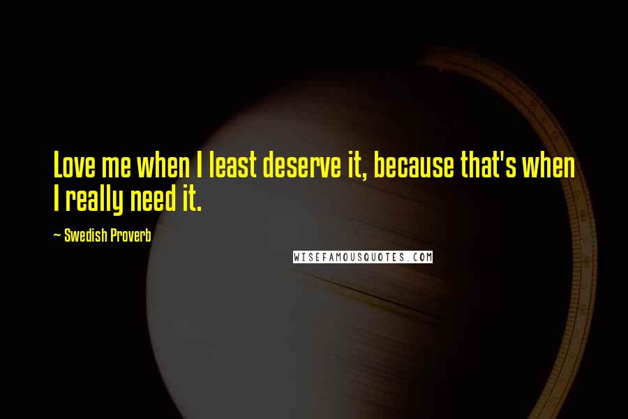 Swedish Proverb Quotes: Love me when I least deserve it, because that's when I really need it.