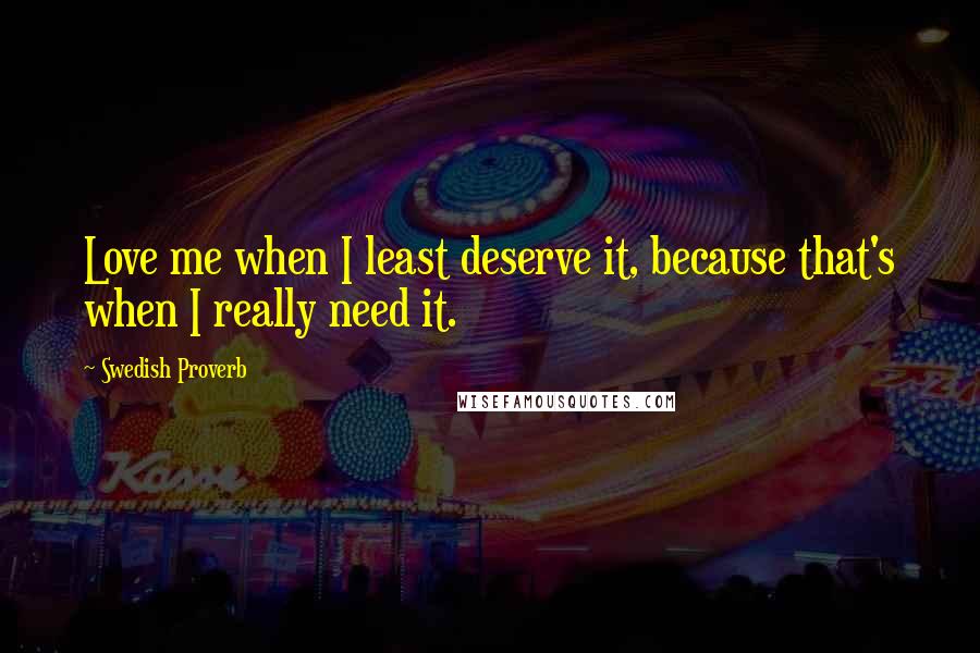 Swedish Proverb Quotes: Love me when I least deserve it, because that's when I really need it.