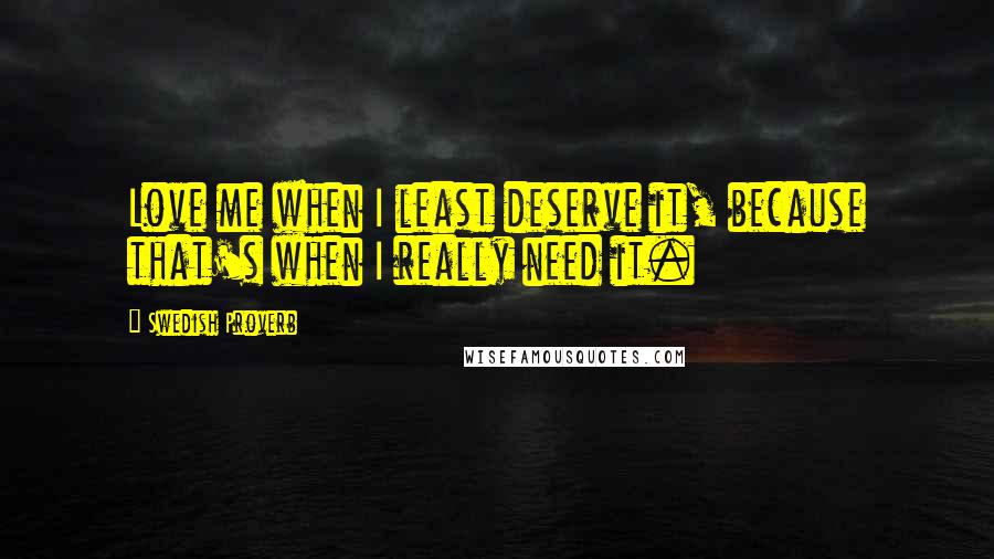 Swedish Proverb Quotes: Love me when I least deserve it, because that's when I really need it.