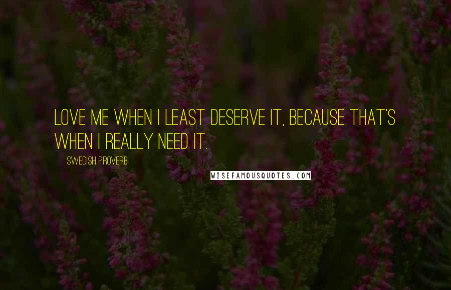 Swedish Proverb Quotes: Love me when I least deserve it, because that's when I really need it.