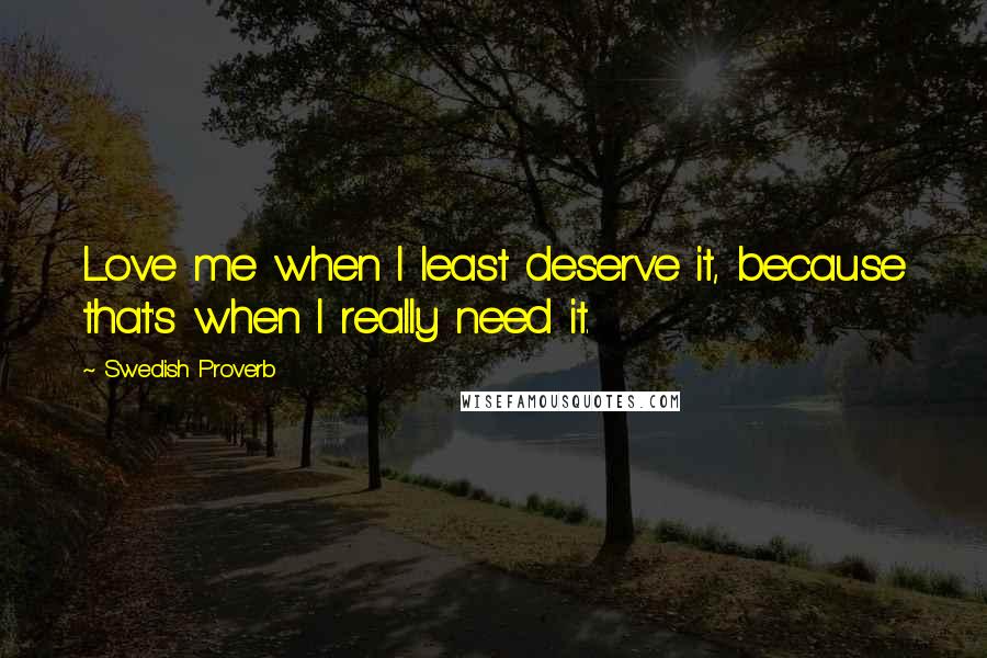 Swedish Proverb Quotes: Love me when I least deserve it, because that's when I really need it.