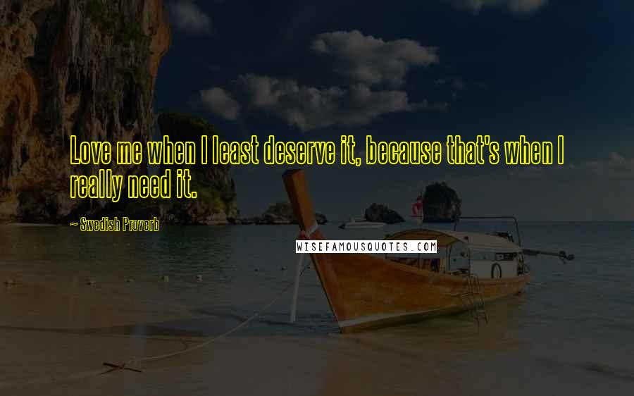 Swedish Proverb Quotes: Love me when I least deserve it, because that's when I really need it.