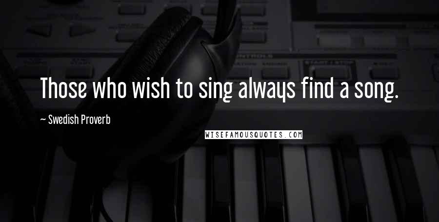 Swedish Proverb Quotes: Those who wish to sing always find a song.