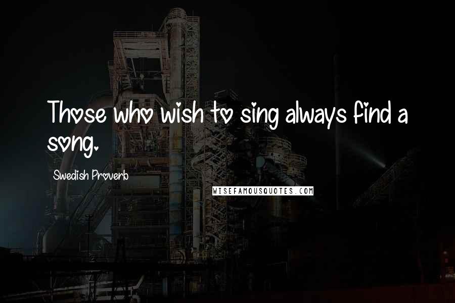 Swedish Proverb Quotes: Those who wish to sing always find a song.