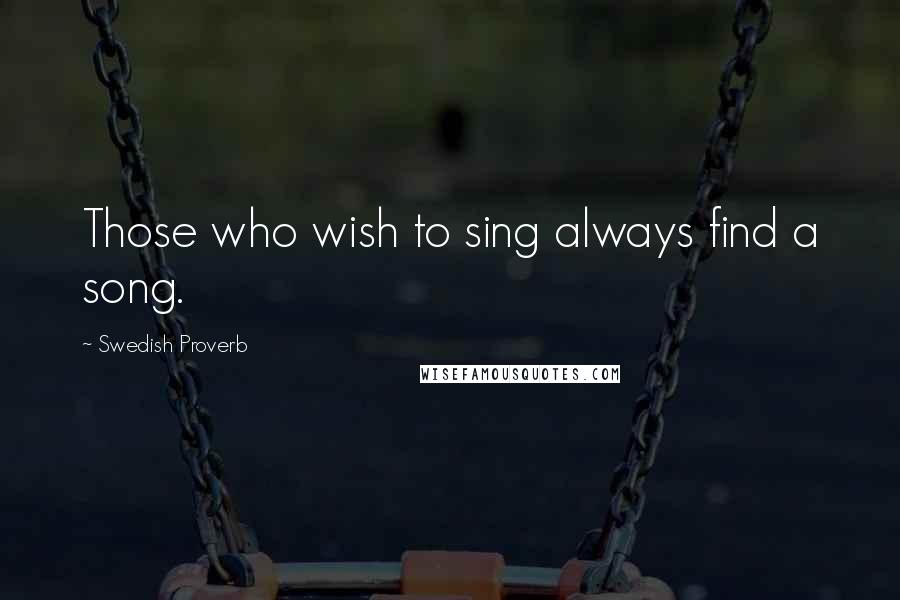 Swedish Proverb Quotes: Those who wish to sing always find a song.