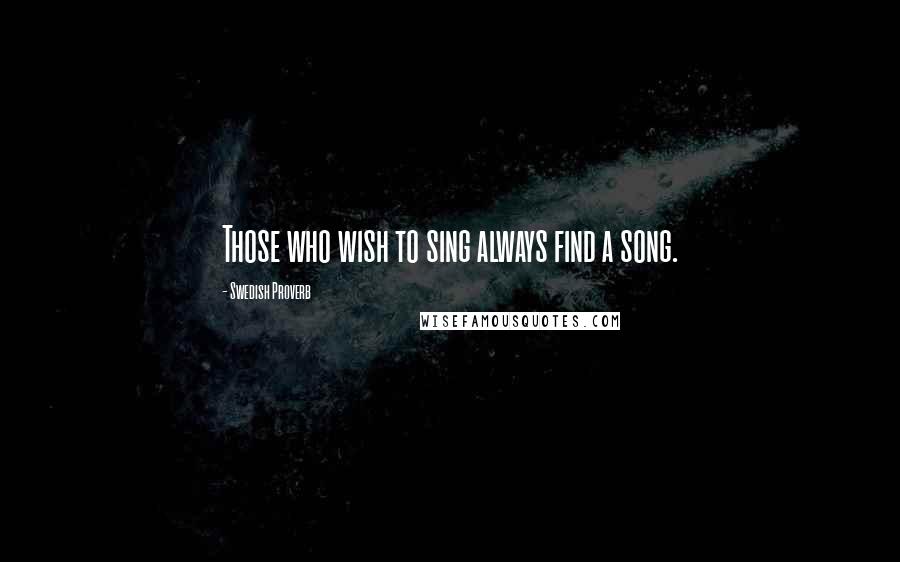 Swedish Proverb Quotes: Those who wish to sing always find a song.