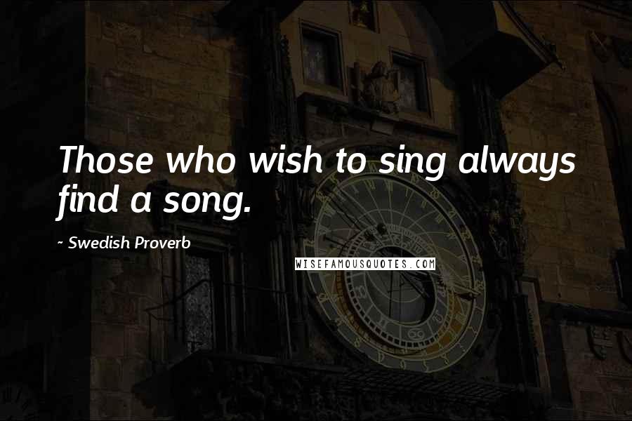 Swedish Proverb Quotes: Those who wish to sing always find a song.