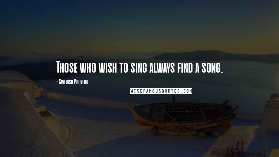 Swedish Proverb Quotes: Those who wish to sing always find a song.