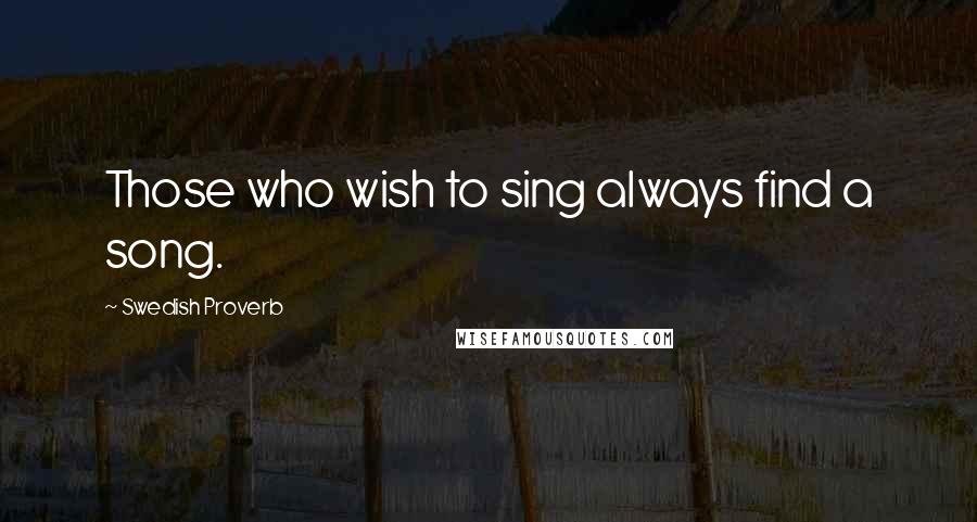 Swedish Proverb Quotes: Those who wish to sing always find a song.