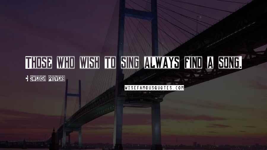 Swedish Proverb Quotes: Those who wish to sing always find a song.