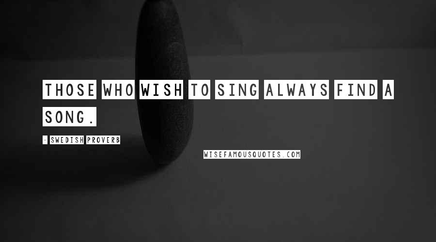 Swedish Proverb Quotes: Those who wish to sing always find a song.