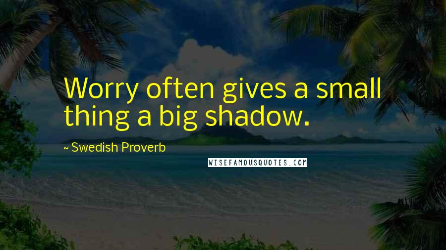 Swedish Proverb Quotes: Worry often gives a small thing a big shadow.