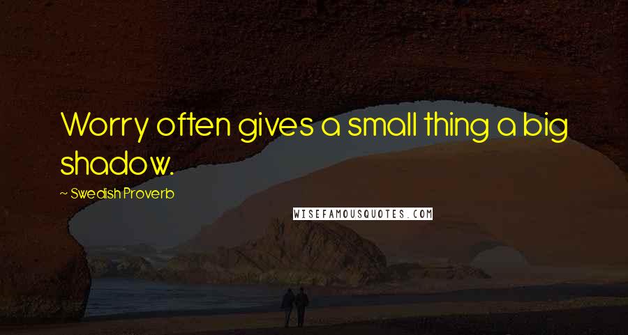 Swedish Proverb Quotes: Worry often gives a small thing a big shadow.