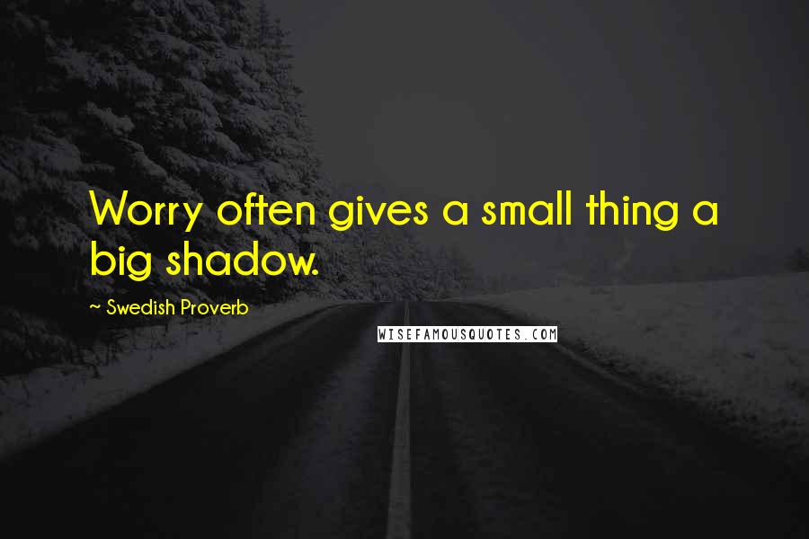 Swedish Proverb Quotes: Worry often gives a small thing a big shadow.