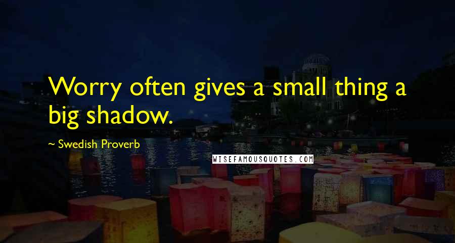 Swedish Proverb Quotes: Worry often gives a small thing a big shadow.
