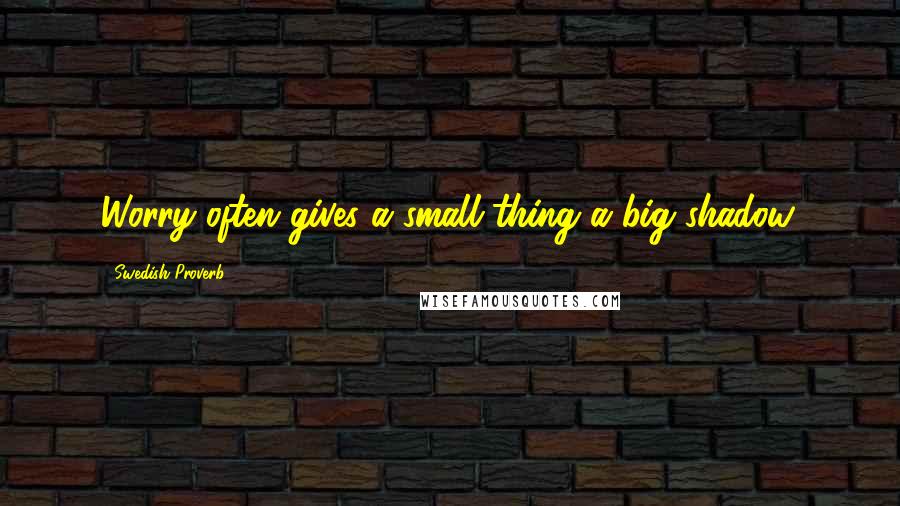 Swedish Proverb Quotes: Worry often gives a small thing a big shadow.