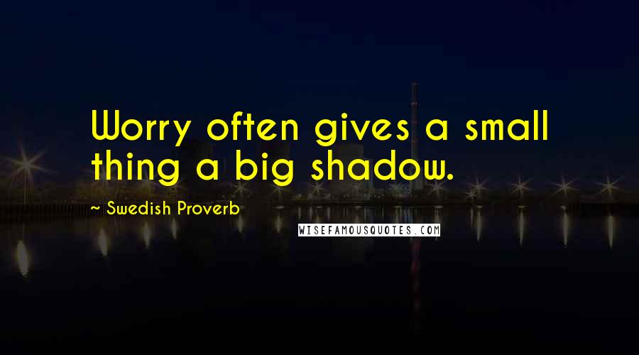 Swedish Proverb Quotes: Worry often gives a small thing a big shadow.