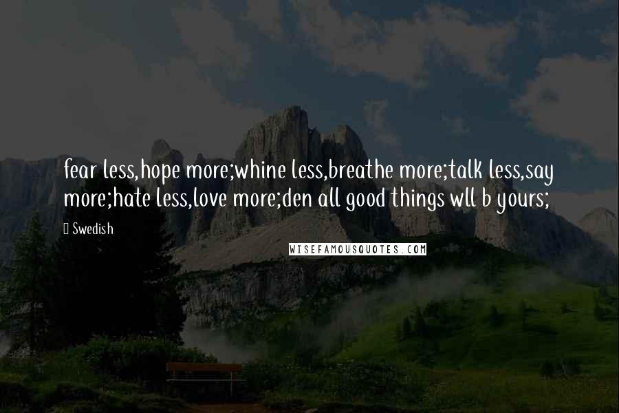 Swedish Quotes: fear less,hope more;whine less,breathe more;talk less,say more;hate less,love more;den all good things wll b yours;