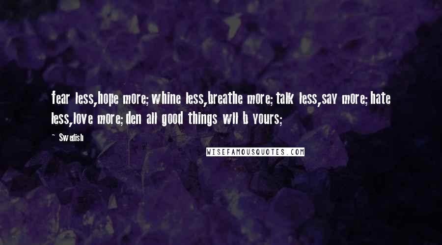 Swedish Quotes: fear less,hope more;whine less,breathe more;talk less,say more;hate less,love more;den all good things wll b yours;