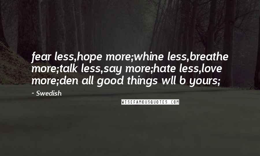 Swedish Quotes: fear less,hope more;whine less,breathe more;talk less,say more;hate less,love more;den all good things wll b yours;