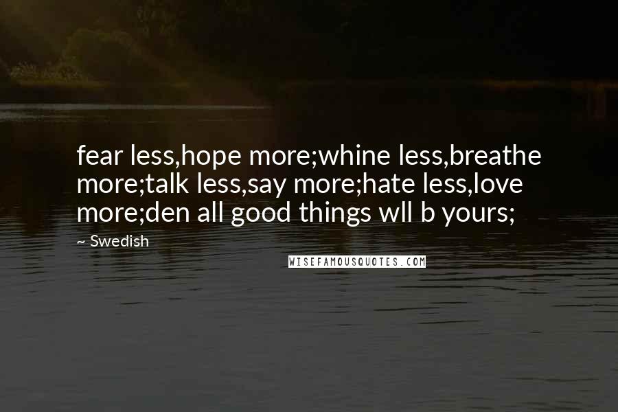 Swedish Quotes: fear less,hope more;whine less,breathe more;talk less,say more;hate less,love more;den all good things wll b yours;