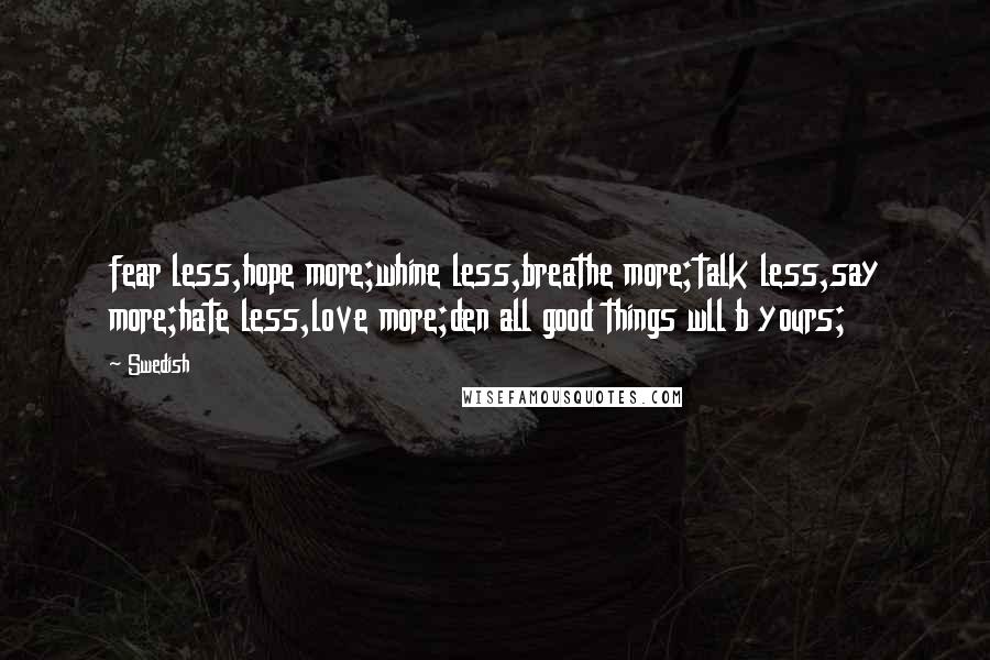 Swedish Quotes: fear less,hope more;whine less,breathe more;talk less,say more;hate less,love more;den all good things wll b yours;