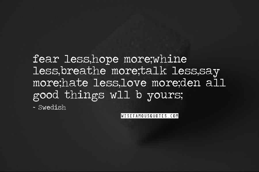 Swedish Quotes: fear less,hope more;whine less,breathe more;talk less,say more;hate less,love more;den all good things wll b yours;