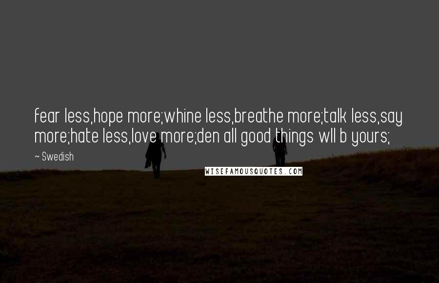 Swedish Quotes: fear less,hope more;whine less,breathe more;talk less,say more;hate less,love more;den all good things wll b yours;