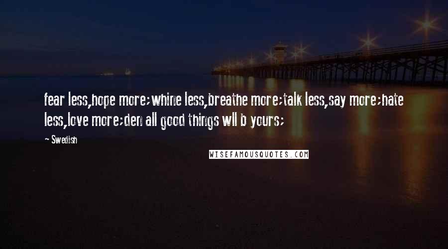 Swedish Quotes: fear less,hope more;whine less,breathe more;talk less,say more;hate less,love more;den all good things wll b yours;