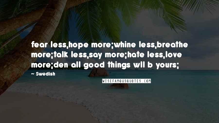 Swedish Quotes: fear less,hope more;whine less,breathe more;talk less,say more;hate less,love more;den all good things wll b yours;