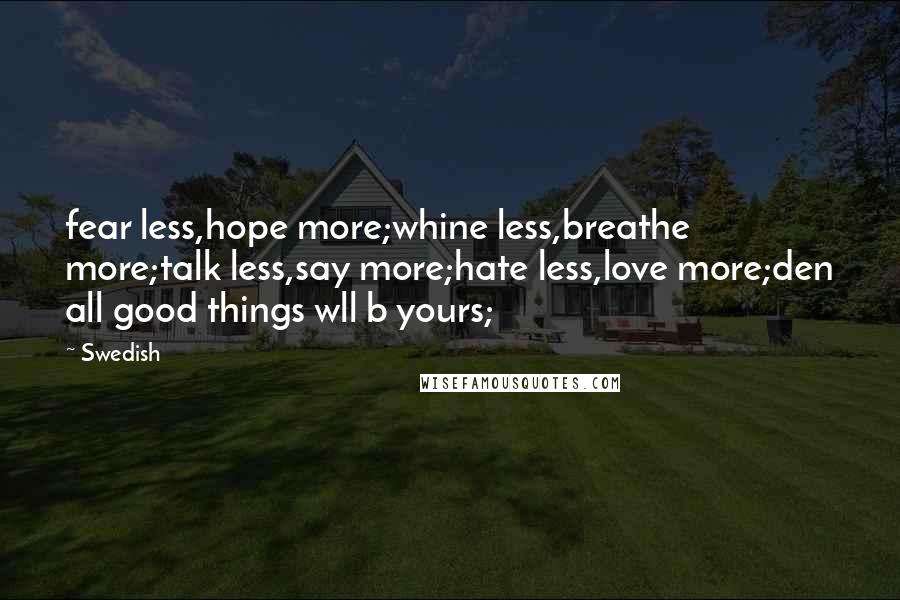 Swedish Quotes: fear less,hope more;whine less,breathe more;talk less,say more;hate less,love more;den all good things wll b yours;