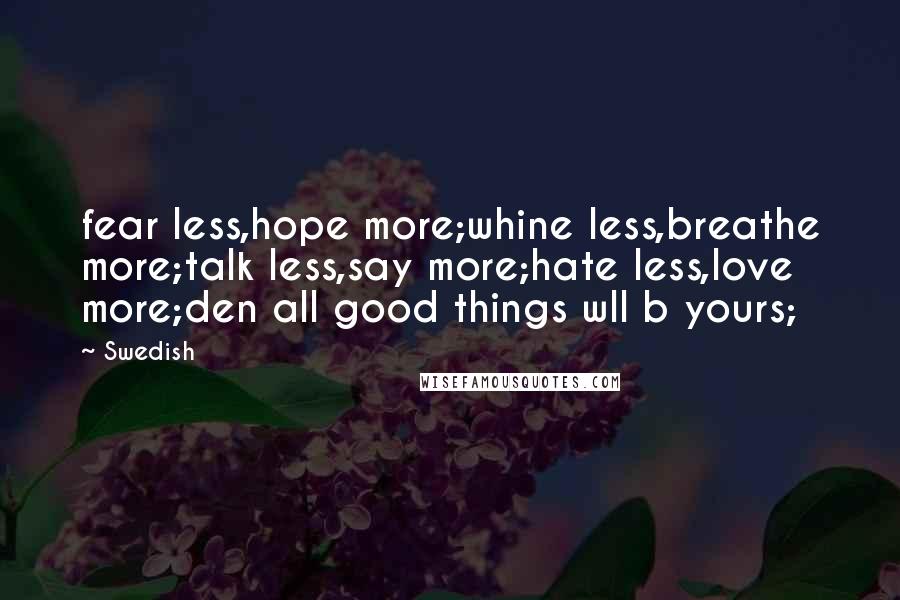Swedish Quotes: fear less,hope more;whine less,breathe more;talk less,say more;hate less,love more;den all good things wll b yours;