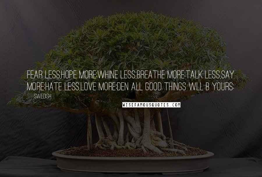 Swedish Quotes: fear less,hope more;whine less,breathe more;talk less,say more;hate less,love more;den all good things wll b yours;