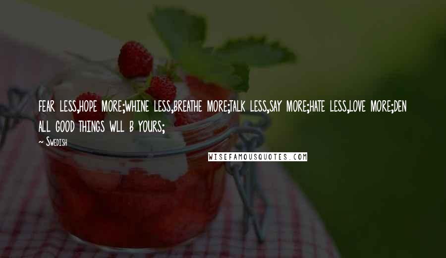 Swedish Quotes: fear less,hope more;whine less,breathe more;talk less,say more;hate less,love more;den all good things wll b yours;