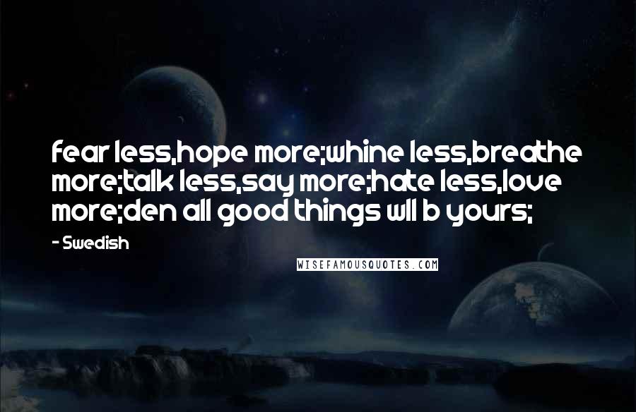 Swedish Quotes: fear less,hope more;whine less,breathe more;talk less,say more;hate less,love more;den all good things wll b yours;