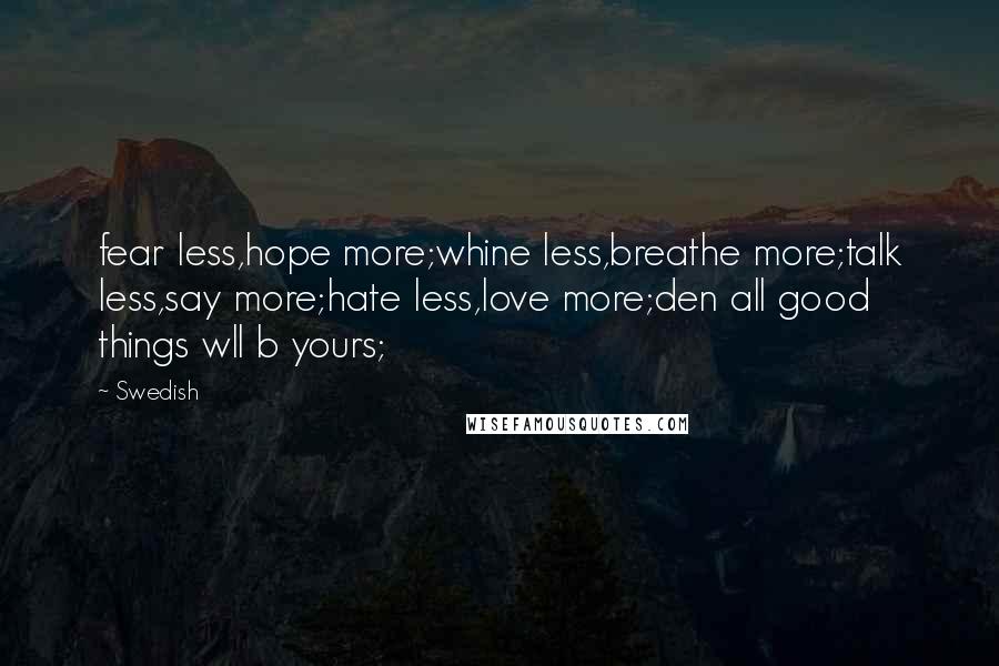 Swedish Quotes: fear less,hope more;whine less,breathe more;talk less,say more;hate less,love more;den all good things wll b yours;