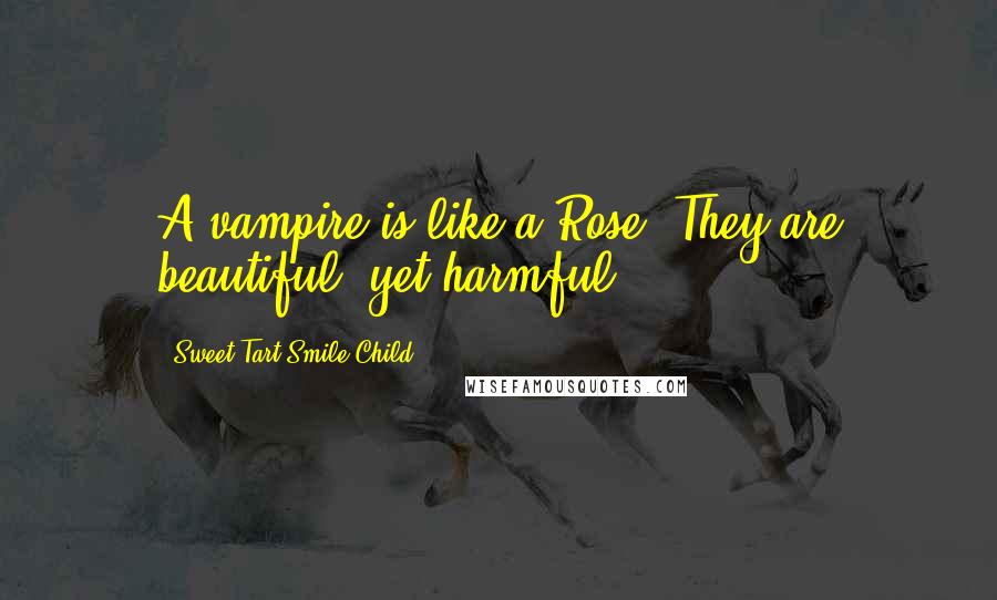 Sweet Tart Smile Child Quotes: A vampire is like a Rose. They are beautiful, yet harmful.