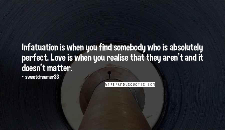 Sweetdreamer33 Quotes: Infatuation is when you find somebody who is absolutely perfect. Love is when you realise that they aren't and it doesn't matter.