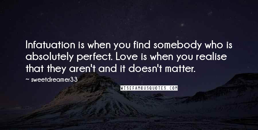 Sweetdreamer33 Quotes: Infatuation is when you find somebody who is absolutely perfect. Love is when you realise that they aren't and it doesn't matter.