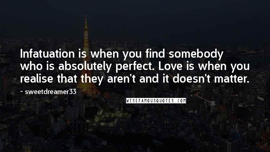 Sweetdreamer33 Quotes: Infatuation is when you find somebody who is absolutely perfect. Love is when you realise that they aren't and it doesn't matter.