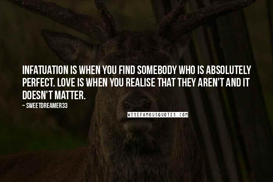 Sweetdreamer33 Quotes: Infatuation is when you find somebody who is absolutely perfect. Love is when you realise that they aren't and it doesn't matter.