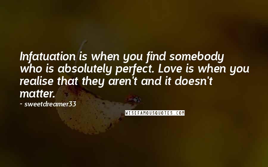 Sweetdreamer33 Quotes: Infatuation is when you find somebody who is absolutely perfect. Love is when you realise that they aren't and it doesn't matter.