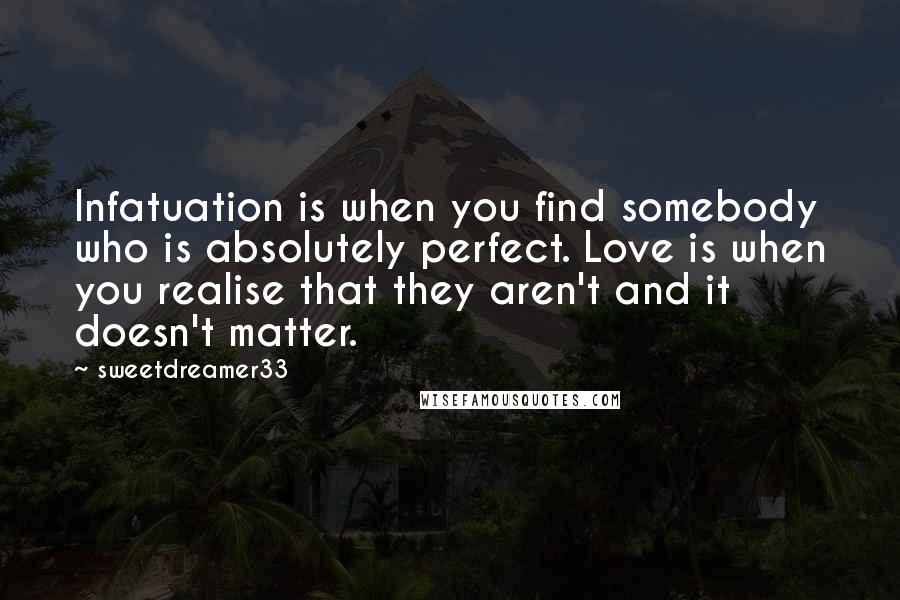 Sweetdreamer33 Quotes: Infatuation is when you find somebody who is absolutely perfect. Love is when you realise that they aren't and it doesn't matter.