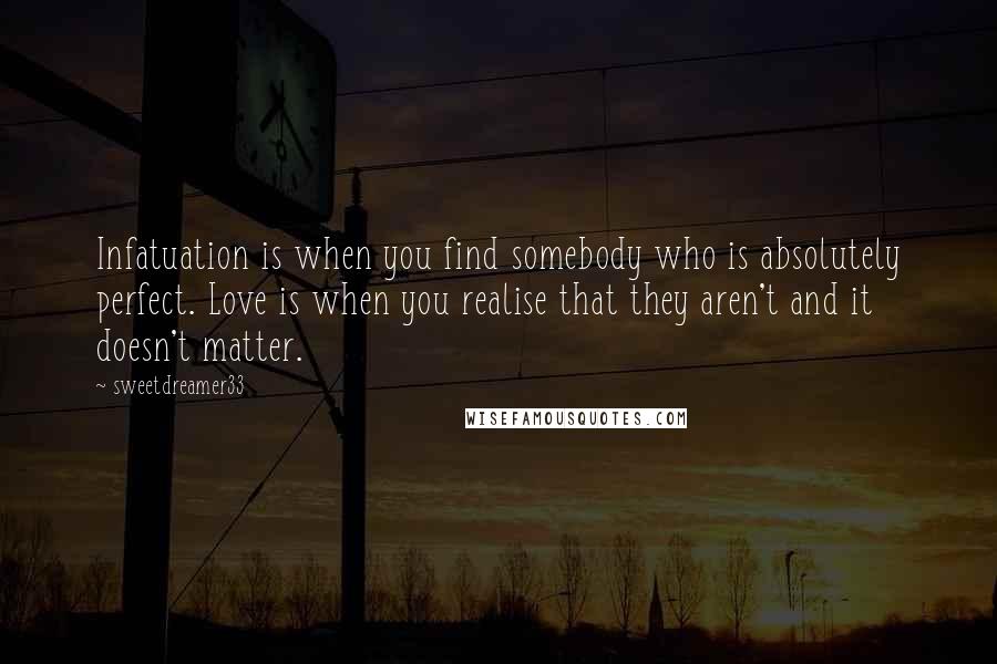 Sweetdreamer33 Quotes: Infatuation is when you find somebody who is absolutely perfect. Love is when you realise that they aren't and it doesn't matter.