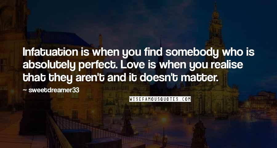 Sweetdreamer33 Quotes: Infatuation is when you find somebody who is absolutely perfect. Love is when you realise that they aren't and it doesn't matter.