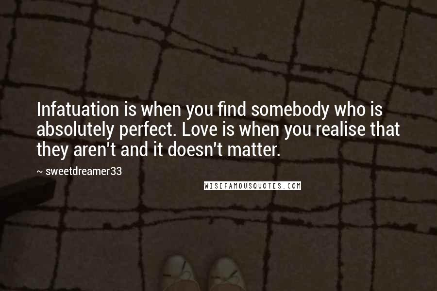 Sweetdreamer33 Quotes: Infatuation is when you find somebody who is absolutely perfect. Love is when you realise that they aren't and it doesn't matter.