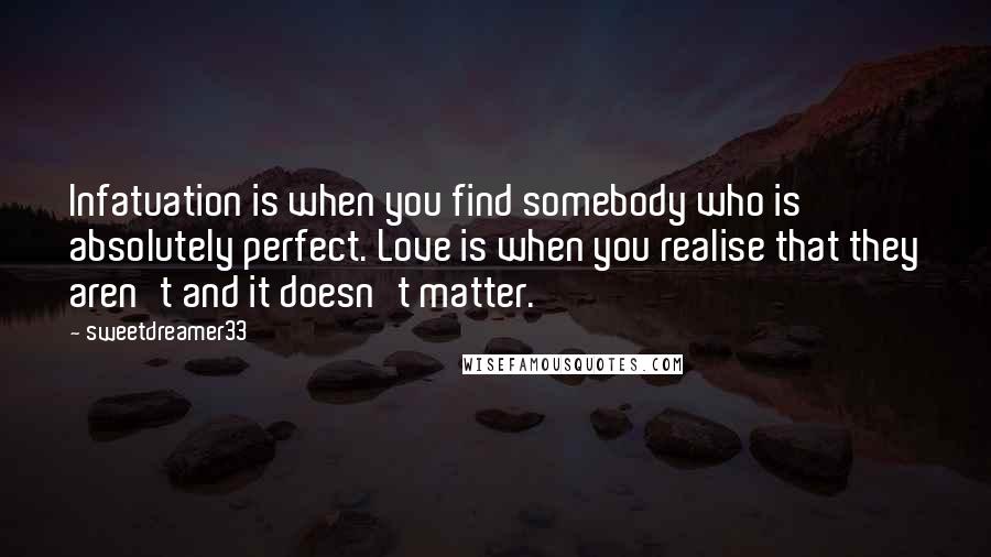 Sweetdreamer33 Quotes: Infatuation is when you find somebody who is absolutely perfect. Love is when you realise that they aren't and it doesn't matter.