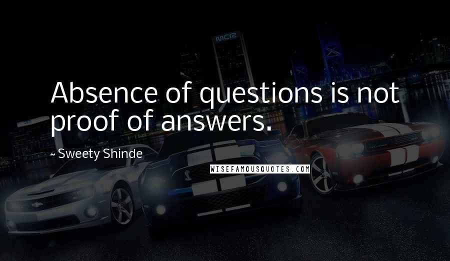 Sweety Shinde Quotes: Absence of questions is not proof of answers.