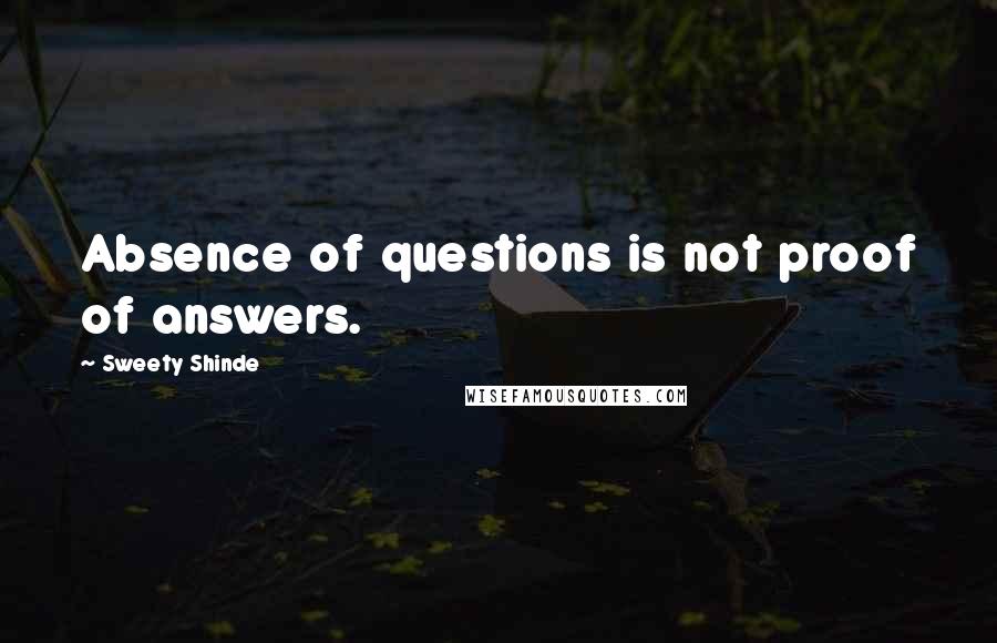 Sweety Shinde Quotes: Absence of questions is not proof of answers.