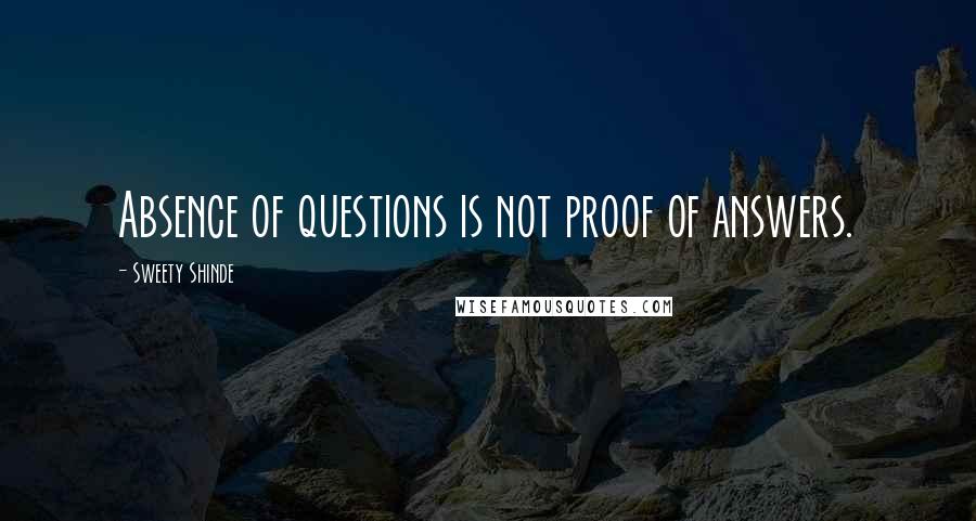 Sweety Shinde Quotes: Absence of questions is not proof of answers.